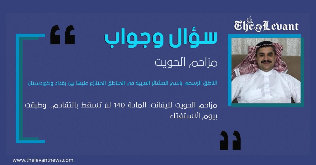 مزاحم الحويت لليفانت: المادة 140 لن تسقط بالتقادم.. وطبقت بيوم الاستفتاء