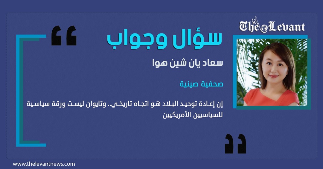 الصحفية الصينية سعاد يان شين هوا لليفانت نيوز اللندنية: إن إعادة توحيد البلاد هو اتجاه تاريخي.. وتايوان ليست ورقة سياسية للسياسيين الأمريكيين